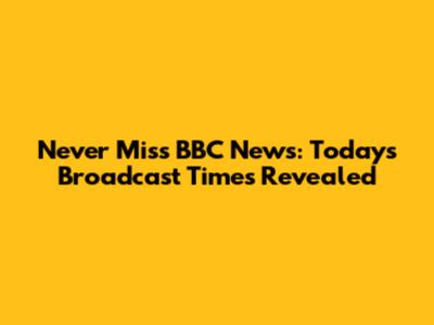Never Miss BBC News: Today's Broadcast Times Revealed