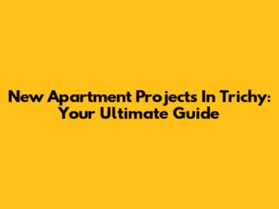 New Apartment Projects In Trichy: Your Ultimate Guide