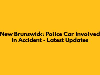 New Brunswick: Police Car Involved In Accident - Latest Updates