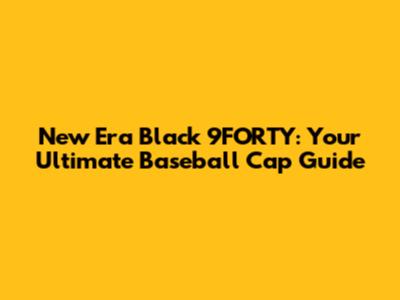 New Era Black 9FORTY: Your Ultimate Baseball Cap Guide