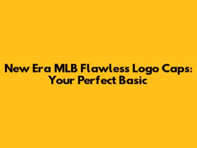 New Era MLB Flawless Logo Caps: Your Perfect Basic