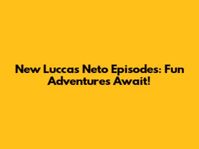 New Luccas Neto Episodes: Fun Adventures Await!