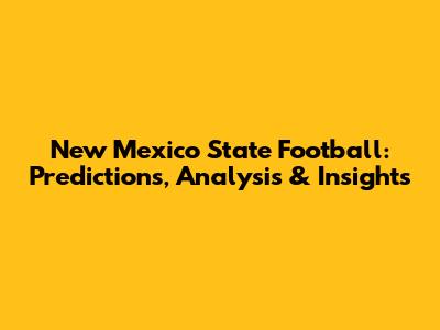 New Mexico State Football: Predictions, Analysis & Insights