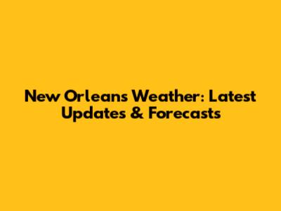 New Orleans Weather: Latest Updates & Forecasts