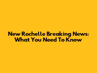 New Rochelle Breaking News: What You Need To Know