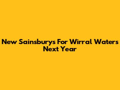 New Sainsbury's For Wirral Waters Next Year