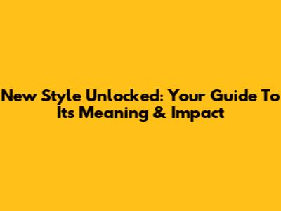 New Style Unlocked: Your Guide To Its Meaning & Impact