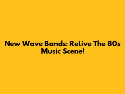 New Wave Bands: Relive The 80s Music Scene!