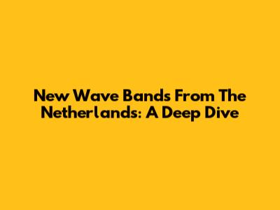 New Wave Bands From The Netherlands: A Deep Dive