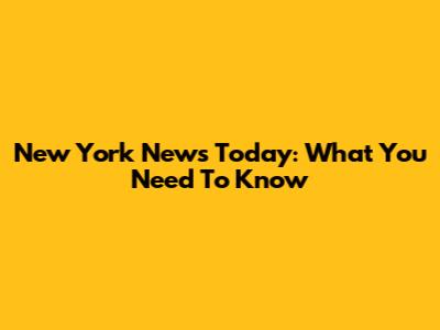 New York News Today: What You Need To Know