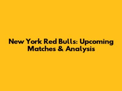New York Red Bulls: Upcoming Matches & Analysis