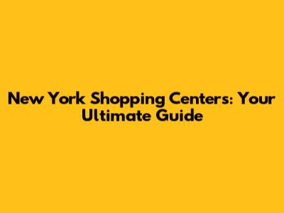 New York Shopping Centers: Your Ultimate Guide