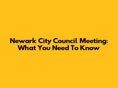 Newark City Council Meeting: What You Need To Know