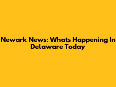 Newark News: What's Happening In Delaware Today