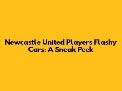 Newcastle United Players' Flashy Cars: A Sneak Peek