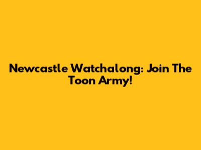 Newcastle Watchalong: Join The Toon Army!