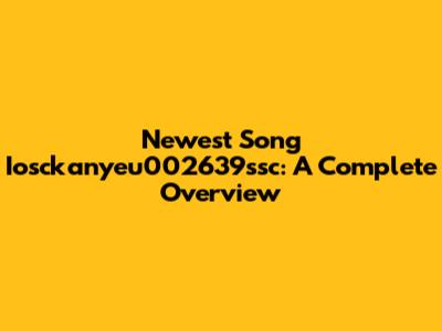 Newest Song Iosckanyeu002639ssc: A Complete Overview