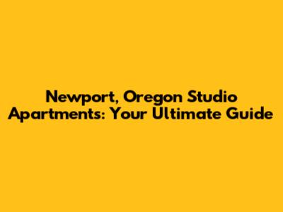 Newport, Oregon Studio Apartments: Your Ultimate Guide
