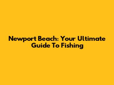 Newport Beach: Your Ultimate Guide To Fishing