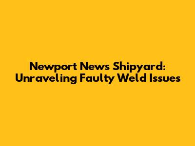 Newport News Shipyard: Unraveling Faulty Weld Issues