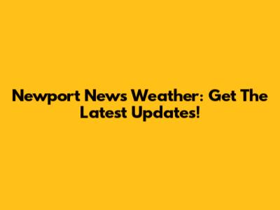 Newport News Weather: Get The Latest Updates!