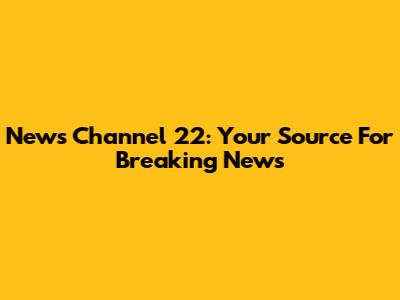 News Channel 22: Your Source For Breaking News