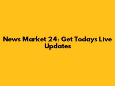 News Market 24: Get Today's Live Updates