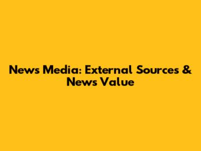 News Media: External Sources & News Value