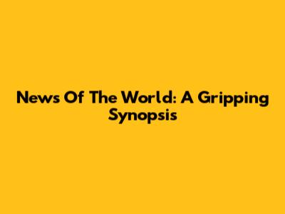 News Of The World: A Gripping Synopsis