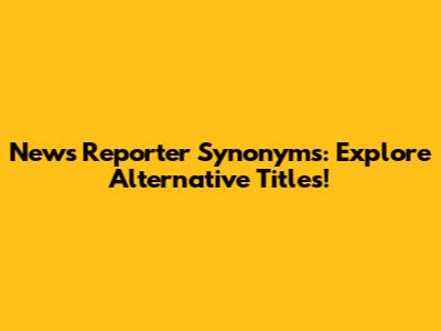 News Reporter Synonyms: Explore Alternative Titles!