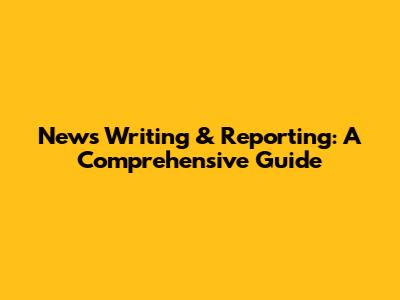 News Writing & Reporting: A Comprehensive Guide