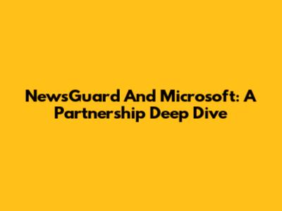 NewsGuard And Microsoft: A Partnership Deep Dive