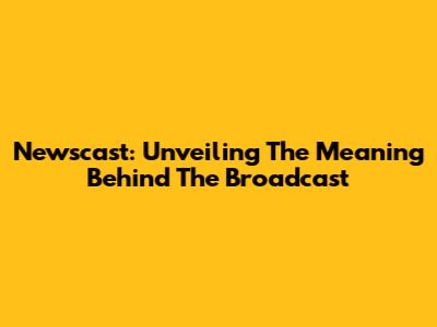 Newscast: Unveiling The Meaning Behind The Broadcast