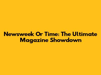 Newsweek Or Time: The Ultimate Magazine Showdown