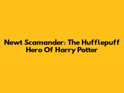 Newt Scamander: The Hufflepuff Hero Of Harry Potter