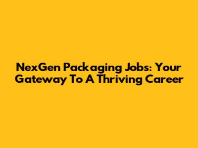 NexGen Packaging Jobs: Your Gateway To A Thriving Career