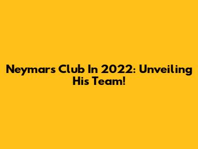 Neymar's Club In 2022: Unveiling His Team!