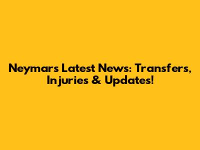 Neymar's Latest News: Transfers, Injuries & Updates!