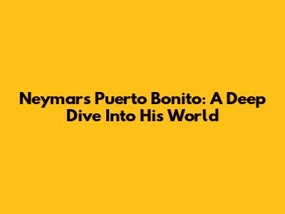 Neymar's Puerto Bonito: A Deep Dive Into His World