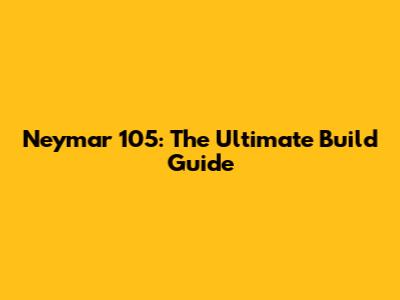 Neymar 105: The Ultimate Build Guide