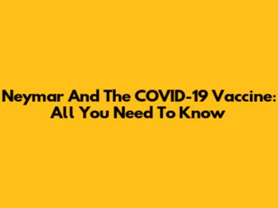 Neymar And The COVID-19 Vaccine: All You Need To Know