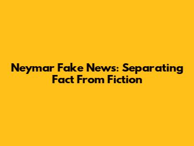Neymar Fake News: Separating Fact From Fiction