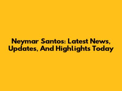 Neymar Santos: Latest News, Updates, And Highlights Today