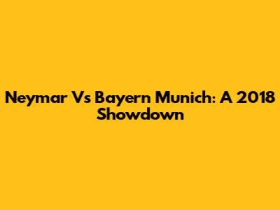 Neymar Vs Bayern Munich: A 2018 Showdown