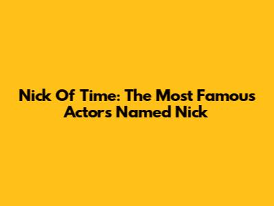 Nick Of Time: The Most Famous Actors Named Nick