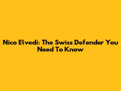 Nico Elvedi: The Swiss Defender You Need To Know