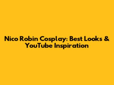 Nico Robin Cosplay: Best Looks & YouTube Inspiration