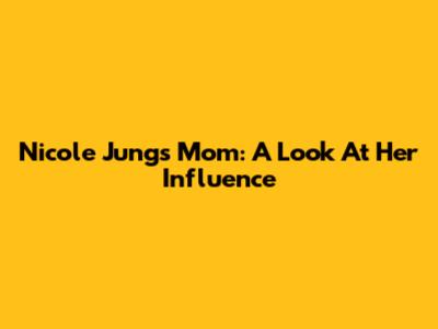 Nicole Jung's Mom: A Look At Her Influence