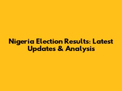 Nigeria Election Results: Latest Updates & Analysis