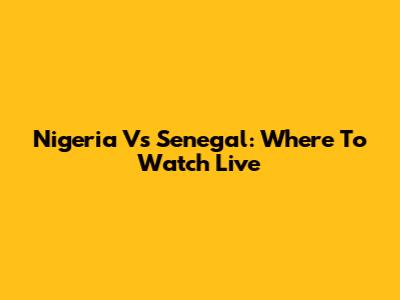 Nigeria Vs Senegal: Where To Watch Live
